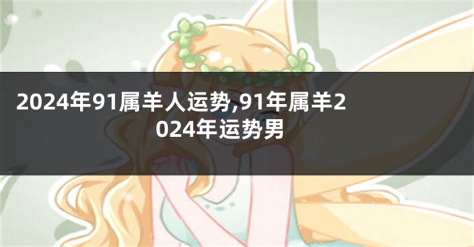 2024年91属羊人运势,91年属羊2024年运势男