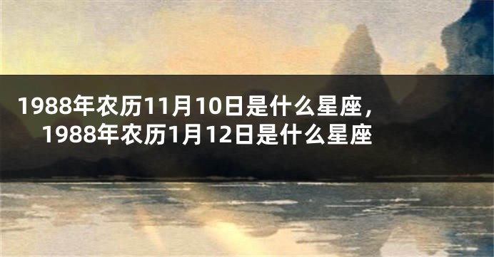 1988年农历11月10日是什么星座，1988年农历1月12日是什么星座