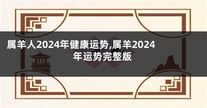 属羊人2024年健康运势,属羊2024年运势完整版
