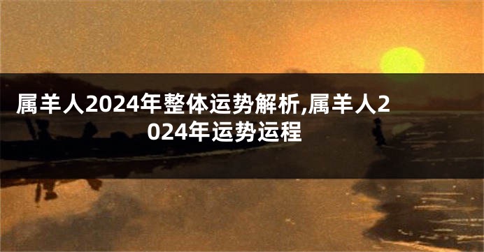 属羊人2024年整体运势解析,属羊人2024年运势运程