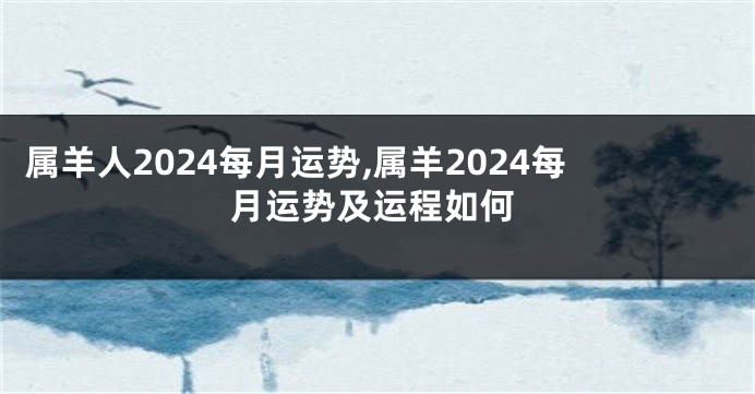 属羊人2024每月运势,属羊2024每月运势及运程如何