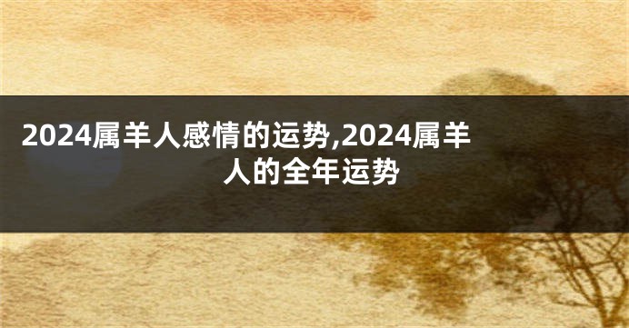 2024属羊人感情的运势,2024属羊人的全年运势