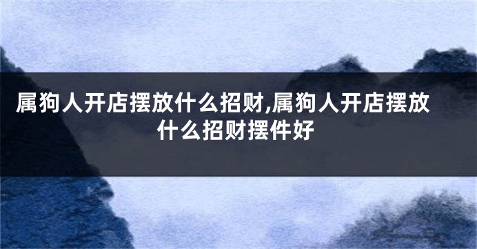 属狗人开店摆放什么招财,属狗人开店摆放什么招财摆件好