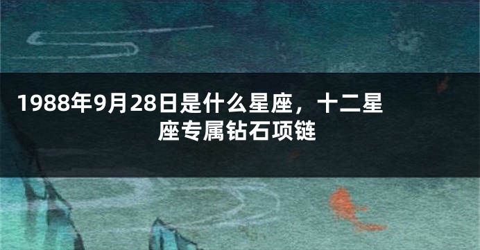 1988年9月28日是什么星座，十二星座专属钻石项链
