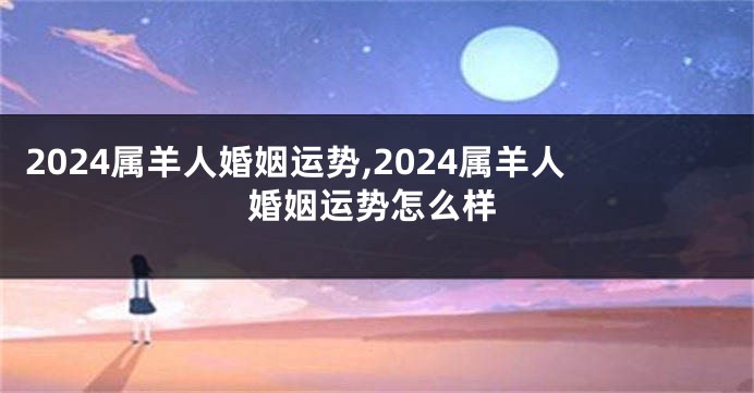 2024属羊人婚姻运势,2024属羊人婚姻运势怎么样
