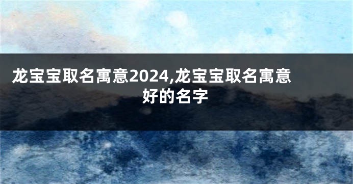龙宝宝取名寓意2024,龙宝宝取名寓意好的名字