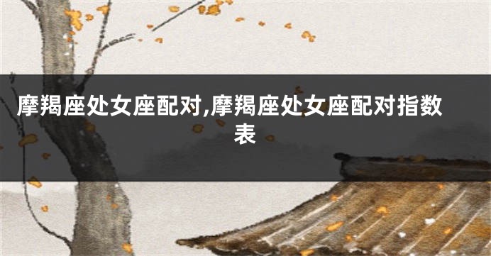 摩羯座处女座配对,摩羯座处女座配对指数表