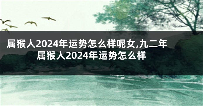 属猴人2024年运势怎么样呢女,九二年属猴人2024年运势怎么样
