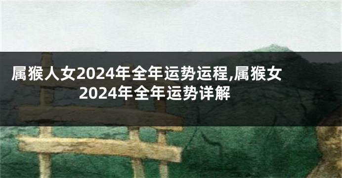 属猴人女2024年全年运势运程,属猴女2024年全年运势详解