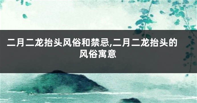 二月二龙抬头风俗和禁忌,二月二龙抬头的风俗寓意