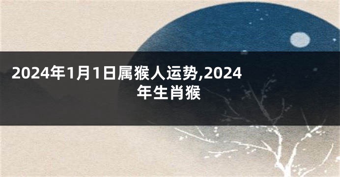 2024年1月1日属猴人运势,2024年生肖猴