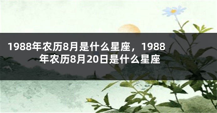 1988年农历8月是什么星座，1988年农历8月20日是什么星座