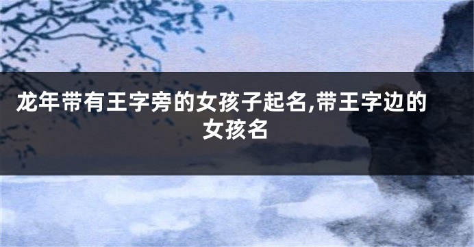 龙年带有王字旁的女孩子起名,带王字边的女孩名