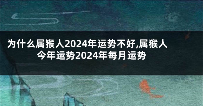 为什么属猴人2024年运势不好,属猴人今年运势2024年每月运势