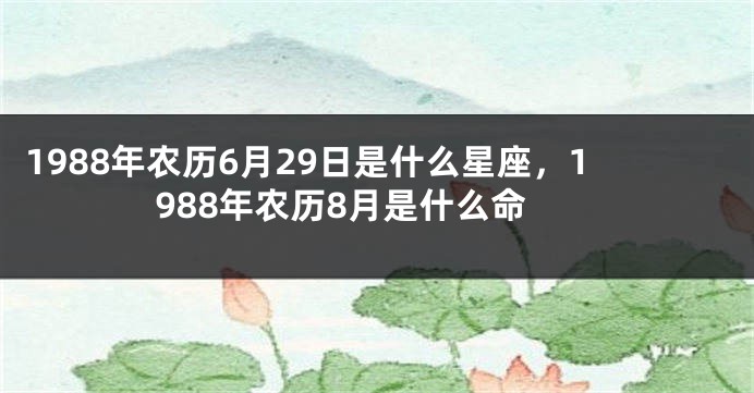 1988年农历6月29日是什么星座，1988年农历8月是什么命