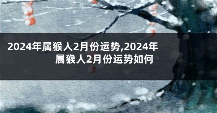 2024年属猴人2月份运势,2024年属猴人2月份运势如何