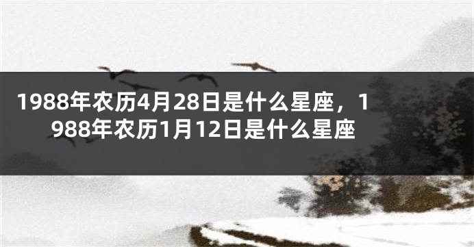 1988年农历4月28日是什么星座，1988年农历1月12日是什么星座