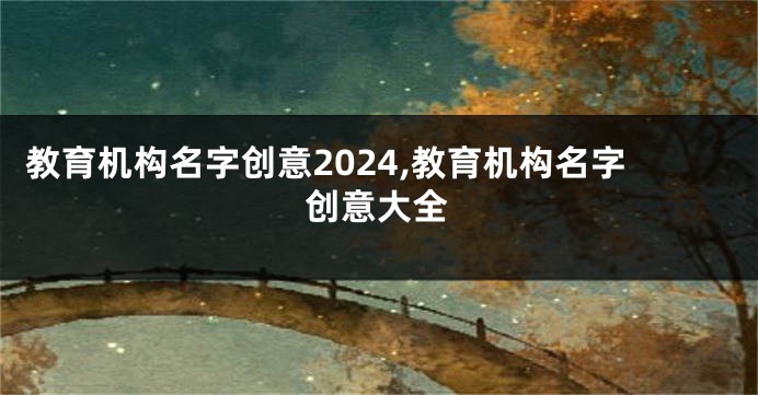 教育机构名字创意2024,教育机构名字创意大全