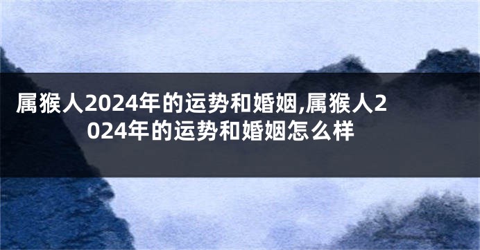 属猴人2024年的运势和婚姻,属猴人2024年的运势和婚姻怎么样