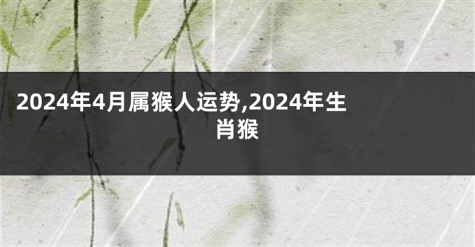 2024年4月属猴人运势,2024年生肖猴