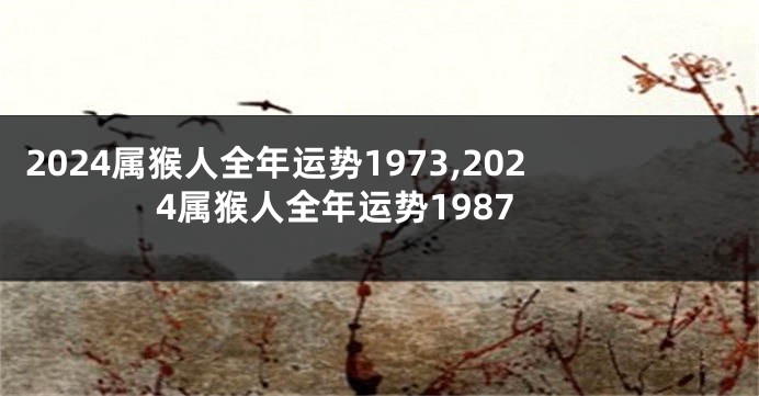 2024属猴人全年运势1973,2024属猴人全年运势1987