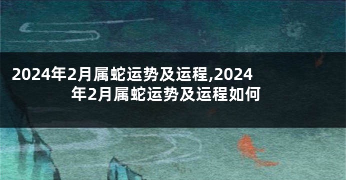 2024年2月属蛇运势及运程,2024年2月属蛇运势及运程如何