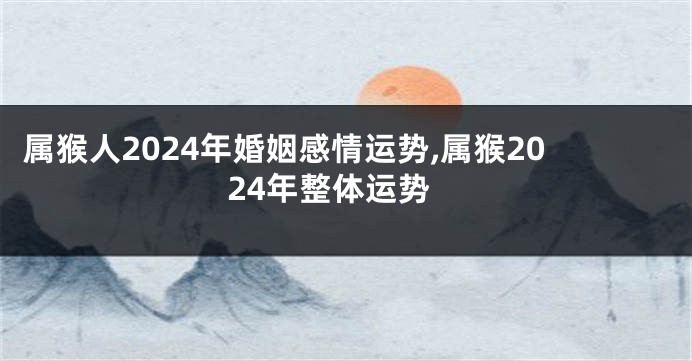 属猴人2024年婚姻感情运势,属猴2024年整体运势