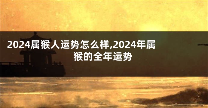 2024属猴人运势怎么样,2024年属猴的全年运势