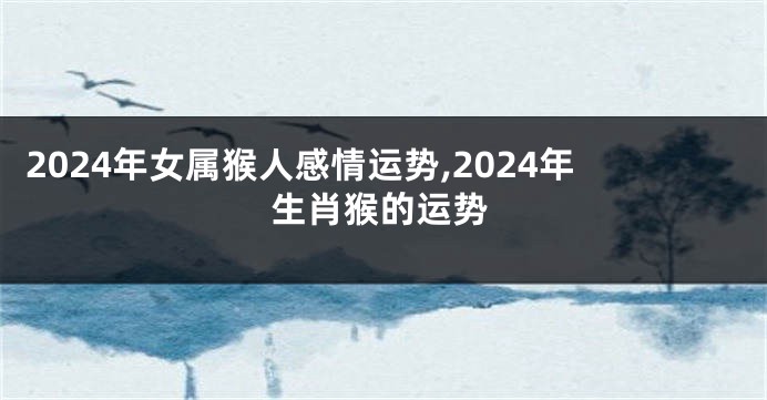 2024年女属猴人感情运势,2024年生肖猴的运势