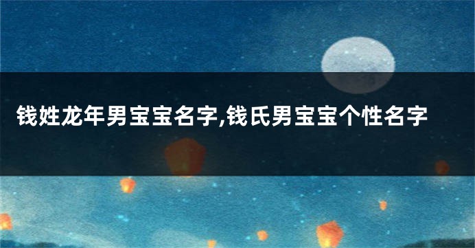 钱姓龙年男宝宝名字,钱氏男宝宝个性名字