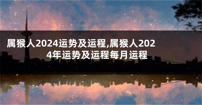 属猴人2024运势及运程,属猴人2024年运势及运程每月运程