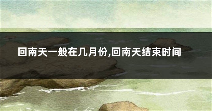 回南天一般在几月份,回南天结束时间