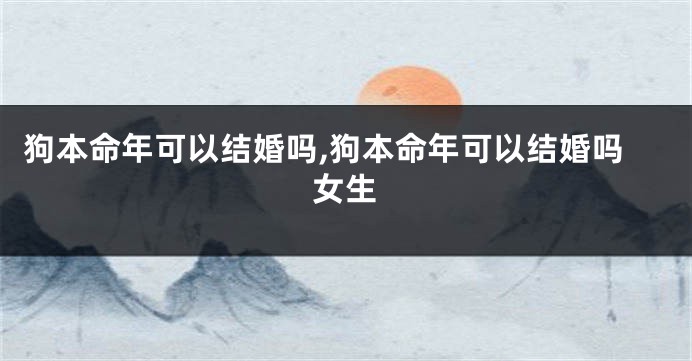 狗本命年可以结婚吗,狗本命年可以结婚吗女生