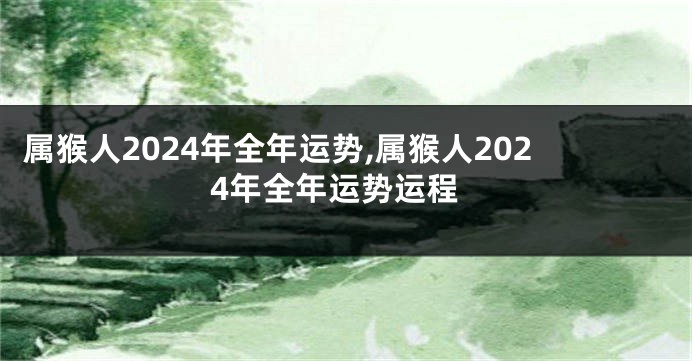 属猴人2024年全年运势,属猴人2024年全年运势运程