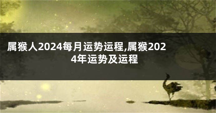 属猴人2024每月运势运程,属猴2024年运势及运程