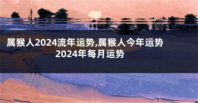 属猴人2024流年运势,属猴人今年运势2024年每月运势
