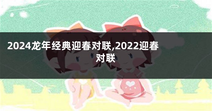 2024龙年经典迎春对联,2022迎春对联