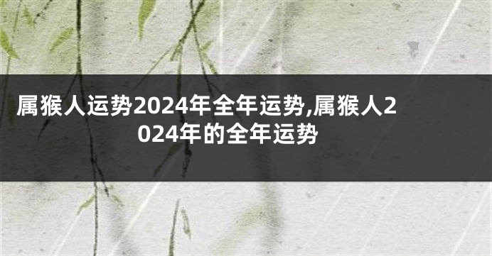 属猴人运势2024年全年运势,属猴人2024年的全年运势