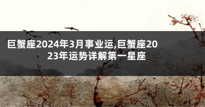 巨蟹座2024年3月事业运,巨蟹座2023年运势详解第一星座