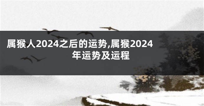 属猴人2024之后的运势,属猴2024年运势及运程