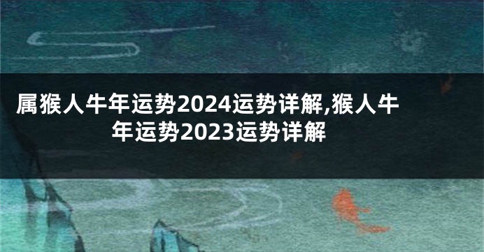 属猴人牛年运势2024运势详解,猴人牛年运势2023运势详解