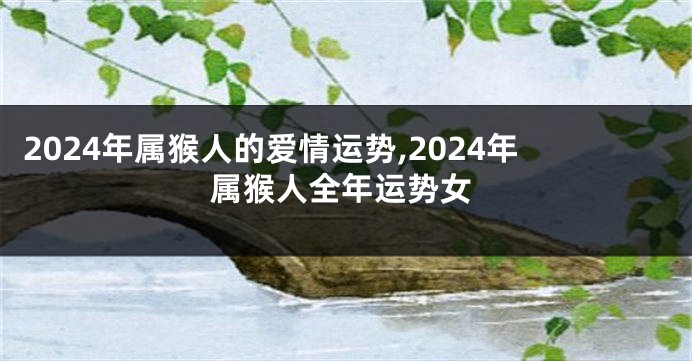 2024年属猴人的爱情运势,2024年属猴人全年运势女