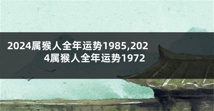 2024属猴人全年运势1985,2024属猴人全年运势1972