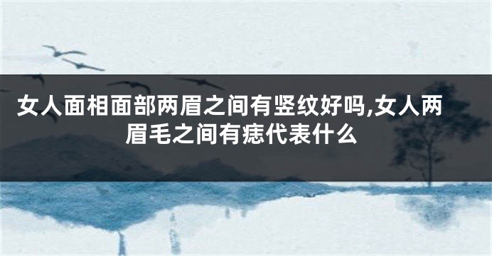 女人面相面部两眉之间有竖纹好吗,女人两眉毛之间有痣代表什么