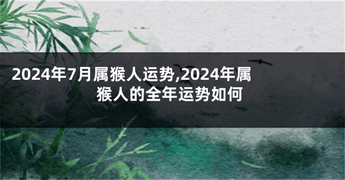 2024年7月属猴人运势,2024年属猴人的全年运势如何