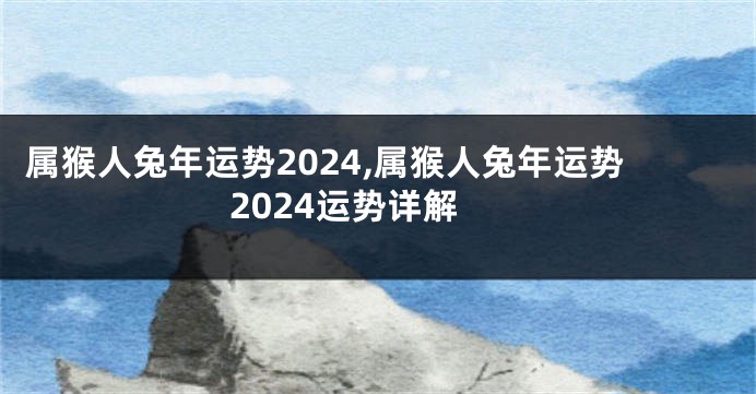 属猴人兔年运势2024,属猴人兔年运势2024运势详解