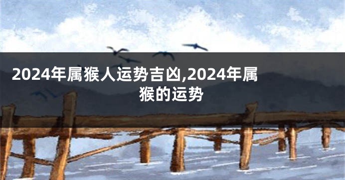 2024年属猴人运势吉凶,2024年属猴的运势