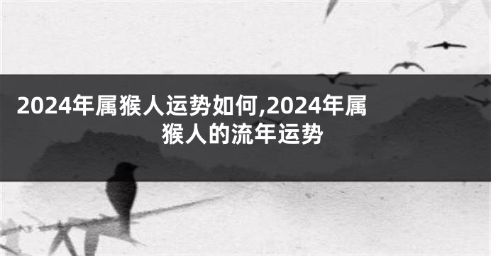 2024年属猴人运势如何,2024年属猴人的流年运势