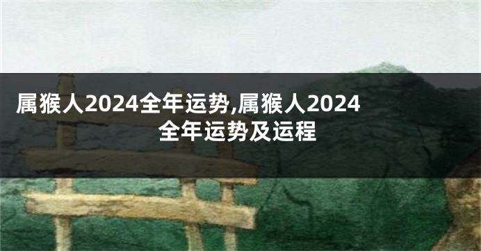 属猴人2024全年运势,属猴人2024全年运势及运程