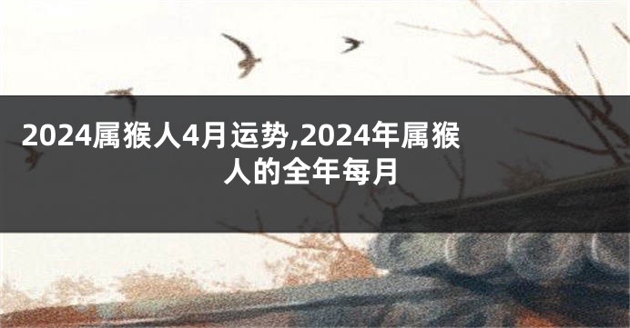 2024属猴人4月运势,2024年属猴人的全年每月